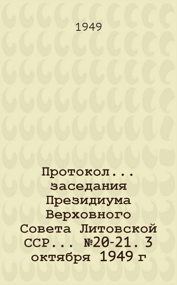 Протокол... заседания Президиума Верховного Совета Литовской ССР. ... № 20-21. 3 октября 1949 г. и 15 октября 1949 г.
