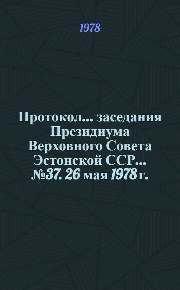 Протокол... заседания Президиума Верховного Совета Эстонской ССР. ... № 37. 26 мая 1978 г.