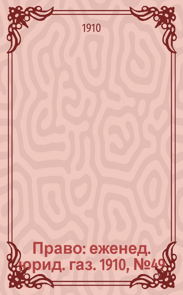 Право : еженед. юрид. газ. 1910, №49 (5 дек.) : 1910, №49 (5 дек.)
