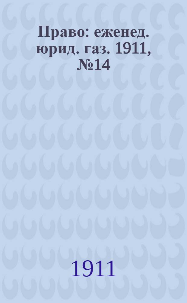 Право : еженед. юрид. газ. 1911, №14 (10 апр.) : 1911, №14 (10 апр.)