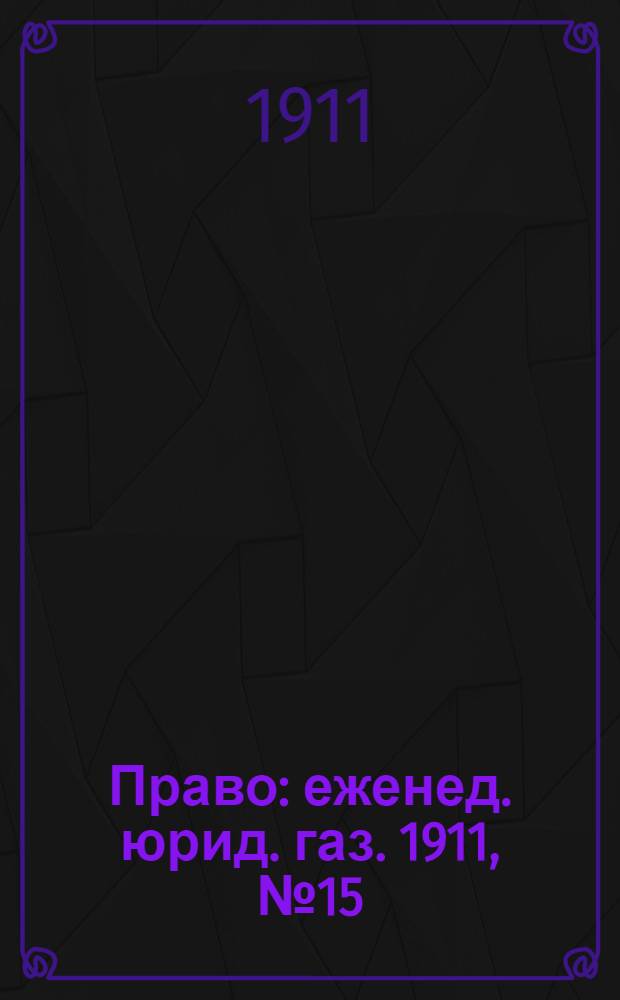 Право : еженед. юрид. газ. 1911, №15 (17 апр.) : 1911, №15 (17 апр.)