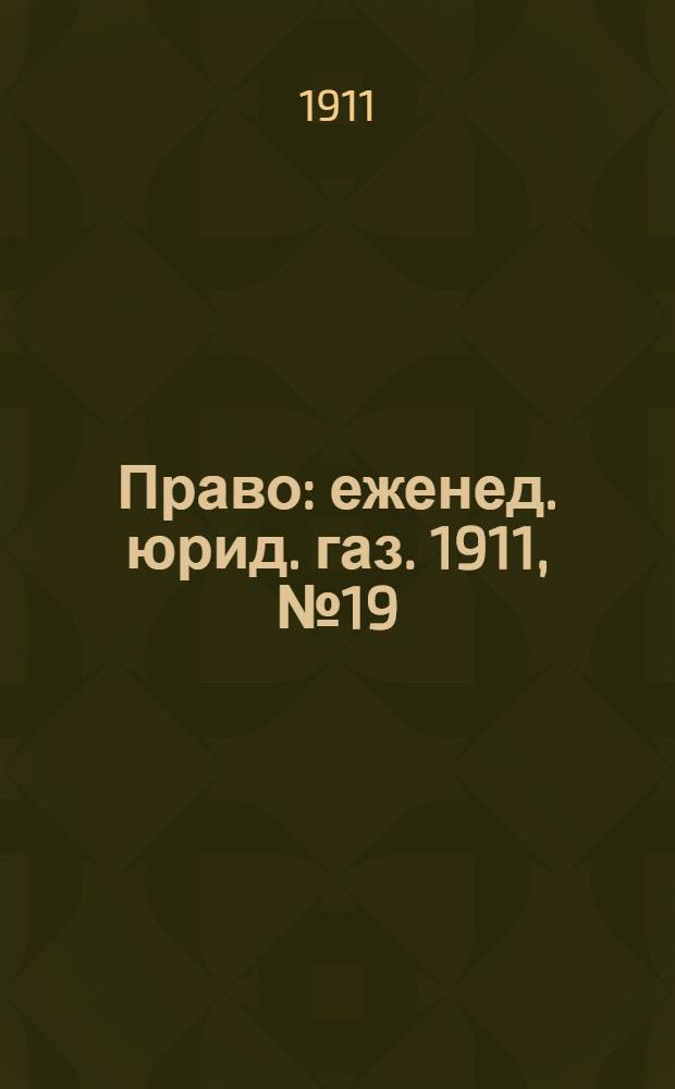 Право : еженед. юрид. газ. 1911, №19 (15 мая) : 1911, №19 (15 мая)