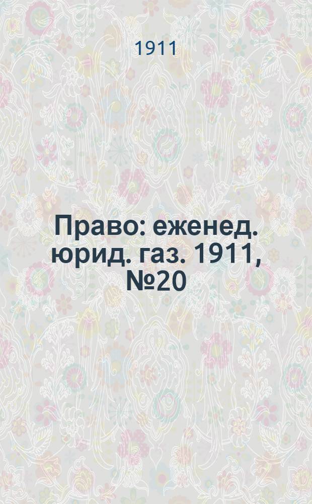 Право : еженед. юрид. газ. 1911, №20 (22 мая) : 1911, №20 (22 мая)