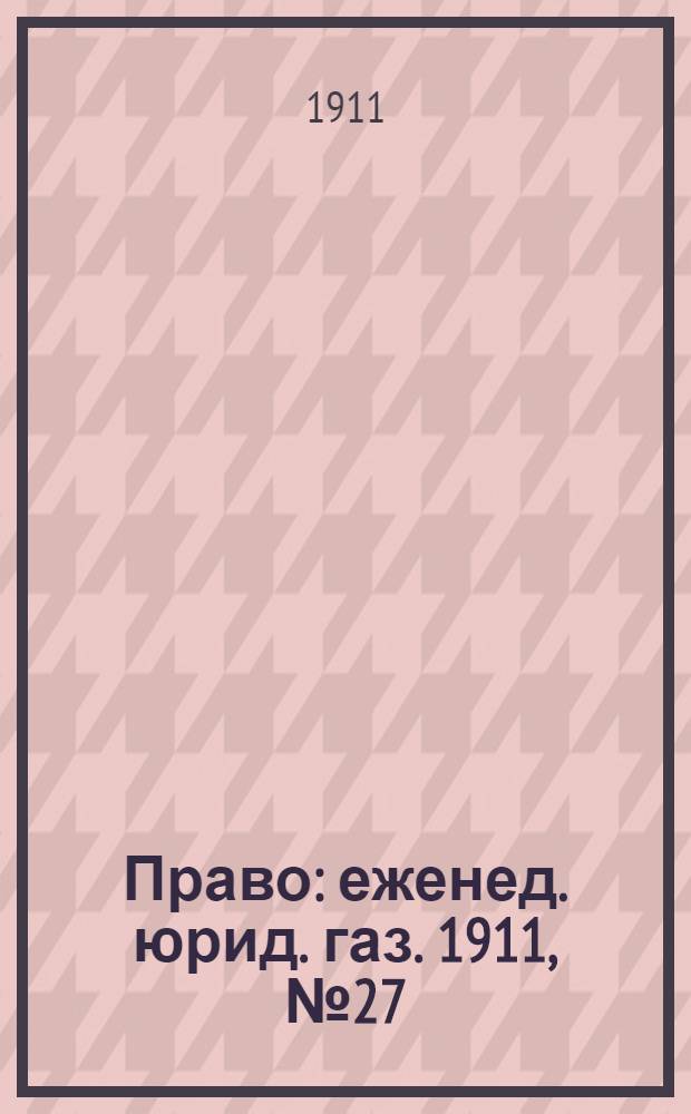 Право : еженед. юрид. газ. 1911, №27 (10 июля) : 1911, №27 (10 июля)