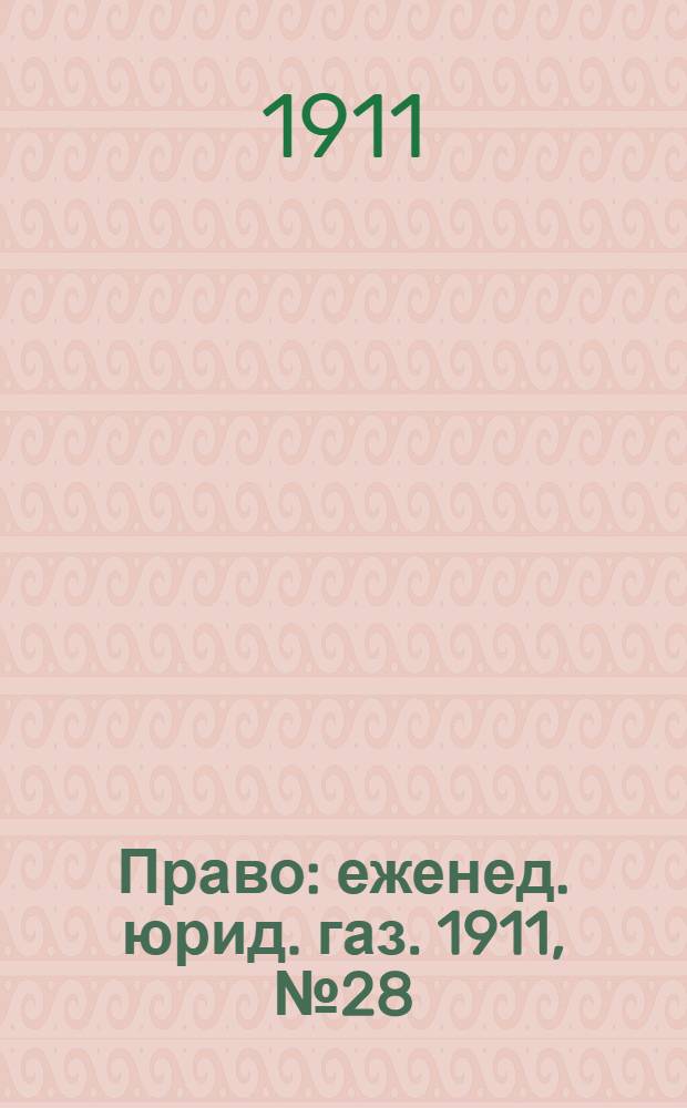 Право : еженед. юрид. газ. 1911, №28 (17 июля) : 1911, №28 (17 июля)
