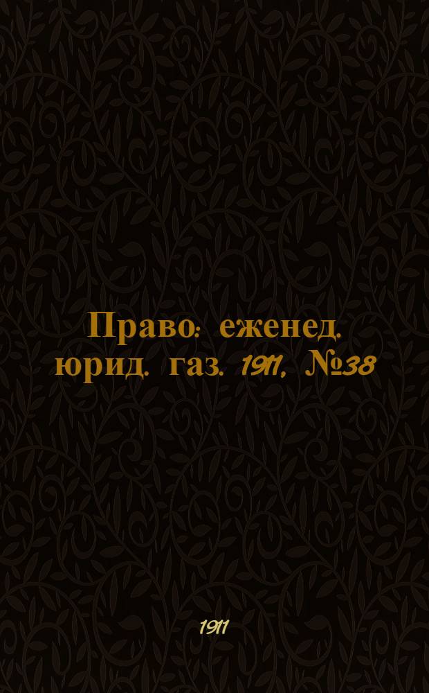 Право : еженед. юрид. газ. 1911, №38 (25 сент.) : 1911, №38 (25 сент.)