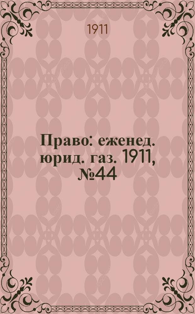 Право : еженед. юрид. газ. 1911, №44 (6 нояб.) : 1911, №44 (6 нояб.)