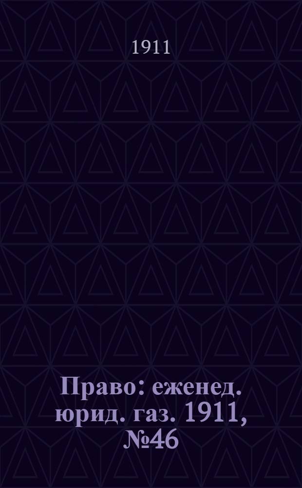 Право : еженед. юрид. газ. 1911, №46 (20 нояб.) : 1911, №46 (20 нояб.)
