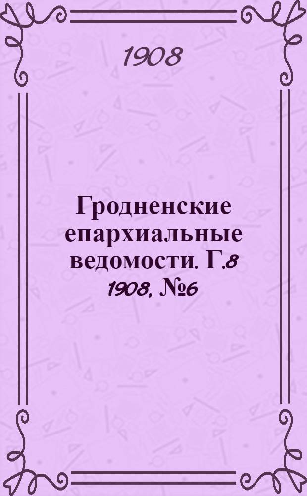 Гродненские епархиальные ведомости. Г.8 1908, №6