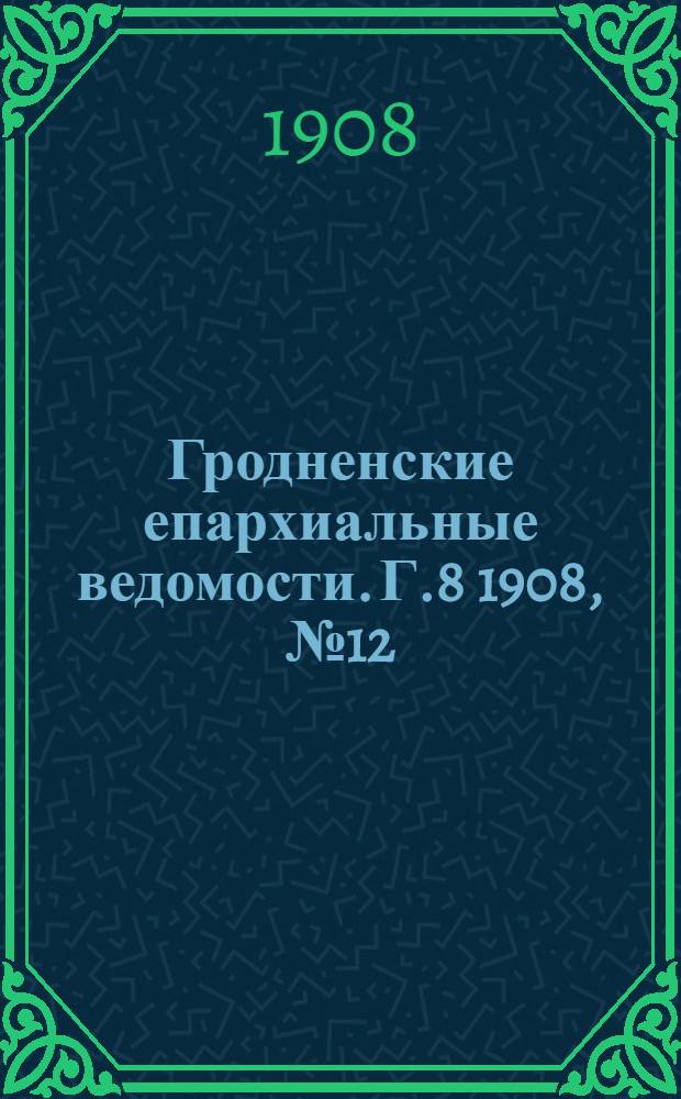 Гродненские епархиальные ведомости. Г.8 1908, №12