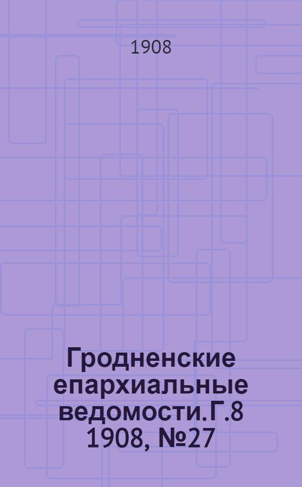 Гродненские епархиальные ведомости. Г.8 1908, №27/28