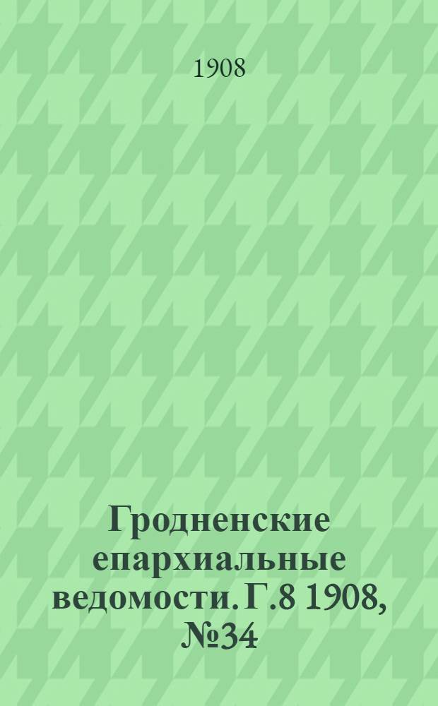 Гродненские епархиальные ведомости. Г.8 1908, №34/35