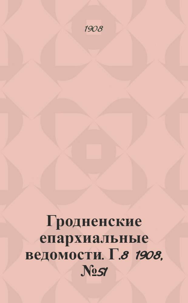 Гродненские епархиальные ведомости. Г.8 1908, №51