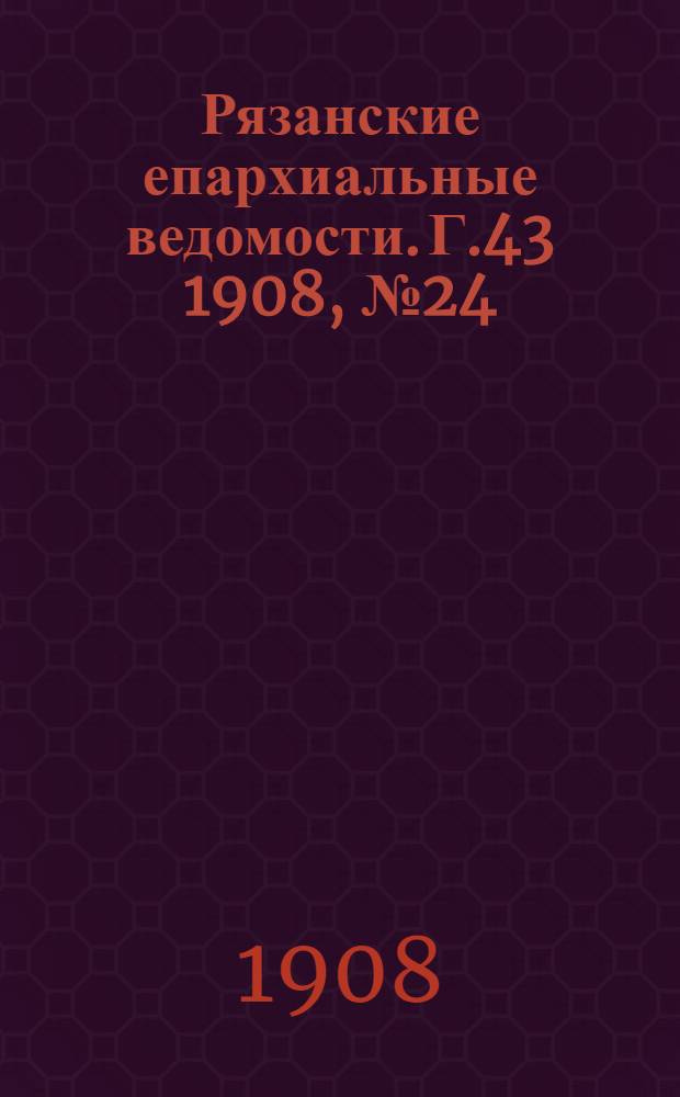 Рязанские епархиальные ведомости. Г.43 1908, № 24 : Г.43 1908, № 24