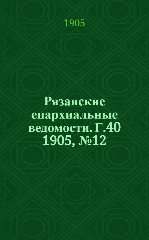 Рязанские епархиальные ведомости. Г.40 1905, № 12 : Г.40 1905, № 12