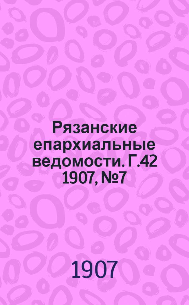 Рязанские епархиальные ведомости. Г.42 1907, № 7 : Г.42 1907, № 7