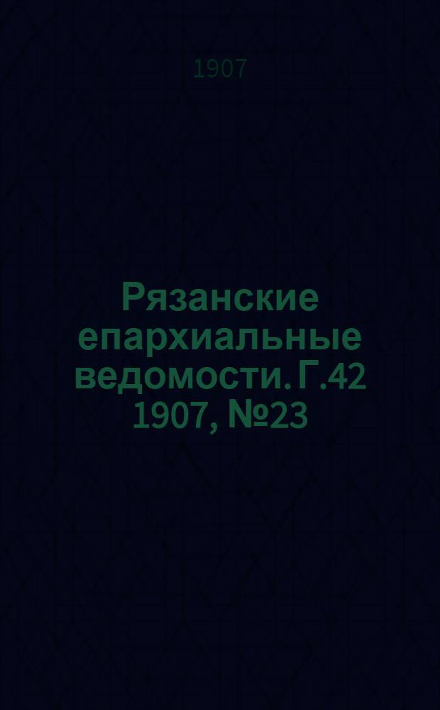 Рязанские епархиальные ведомости. Г.42 1907, № 23 : Г.42 1907, № 23