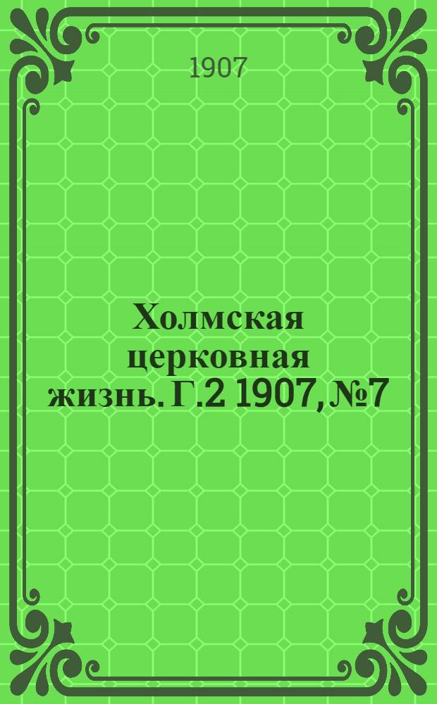 Холмская церковная жизнь. Г.2 1907, №7 : Г.2 1907, №7