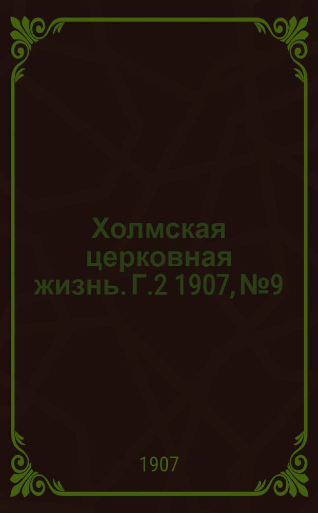 Холмская церковная жизнь. Г.2 1907, №9 : Г.2 1907, №9