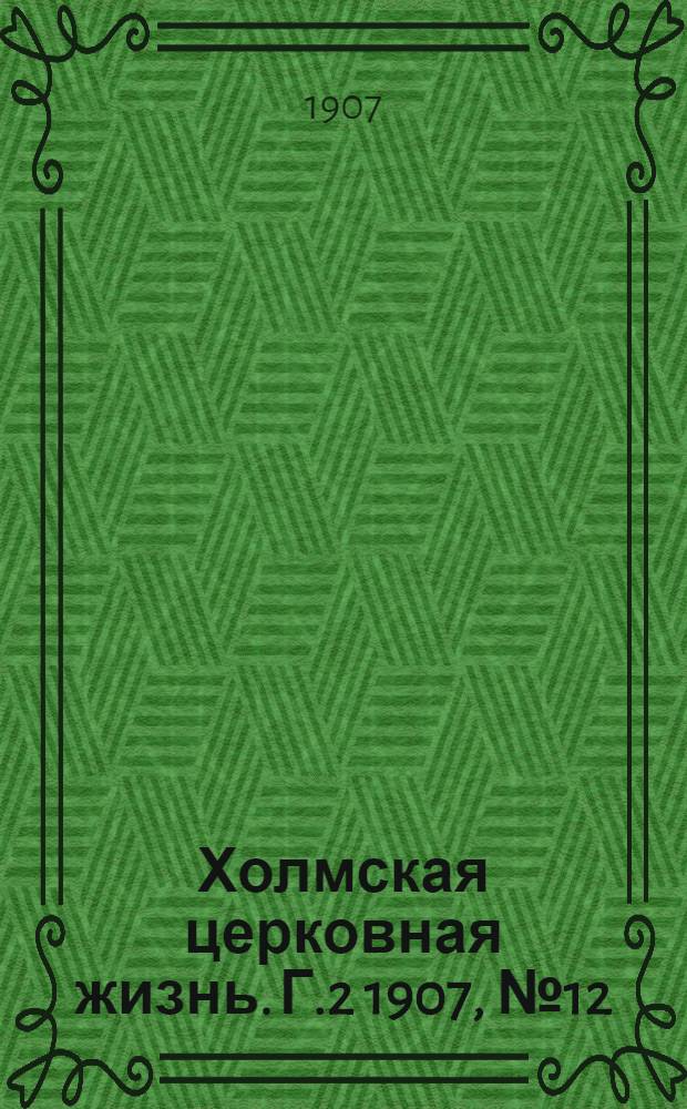 Холмская церковная жизнь. Г.2 1907, №12 : Г.2 1907, №12