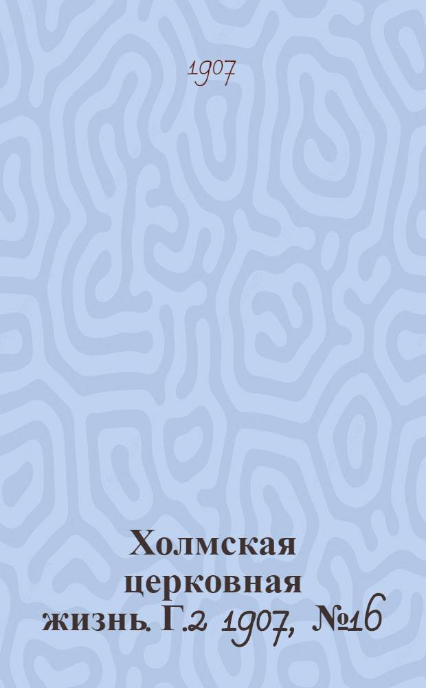 Холмская церковная жизнь. Г.2 1907, №16 : Г.2 1907, №16
