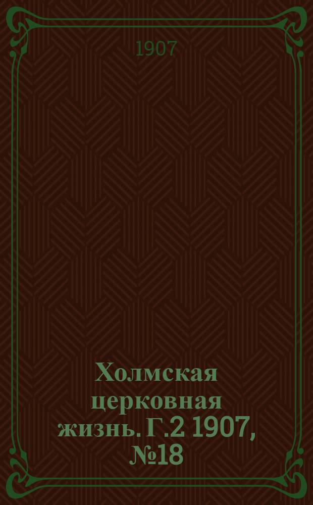Холмская церковная жизнь. Г.2 1907, №18 : Г.2 1907, №18