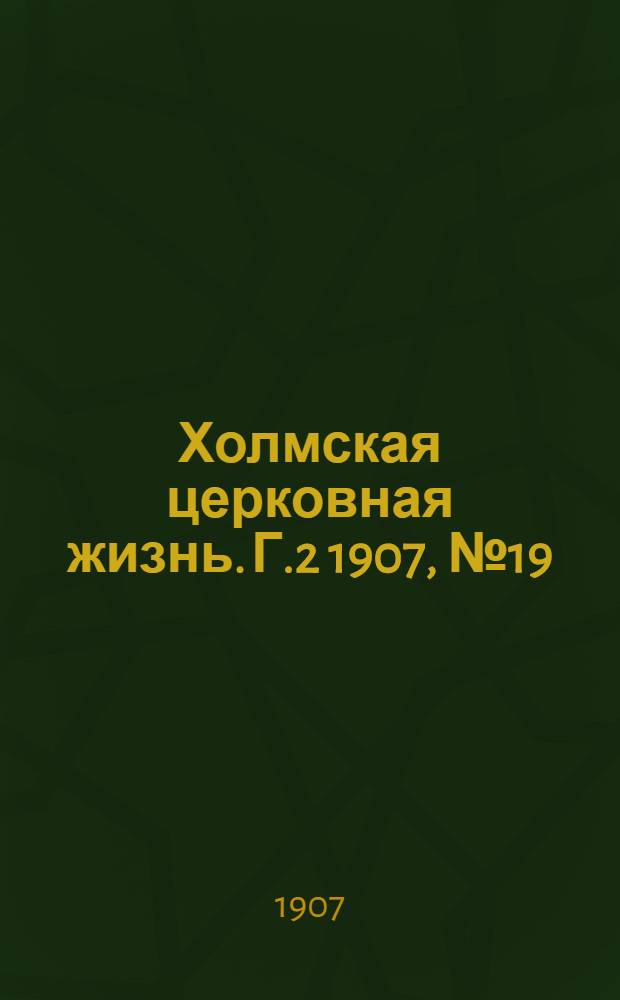 Холмская церковная жизнь. Г.2 1907, №19 : Г.2 1907, №19