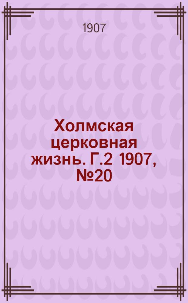 Холмская церковная жизнь. Г.2 1907, №20 : Г.2 1907, №20