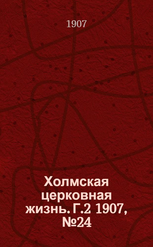 Холмская церковная жизнь. Г.2 1907, №24 : Г.2 1907, №24