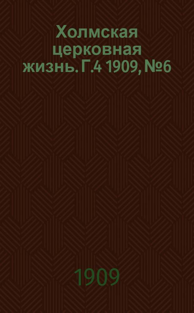Холмская церковная жизнь. Г.4 1909, №6 : Г.4 1909, №6