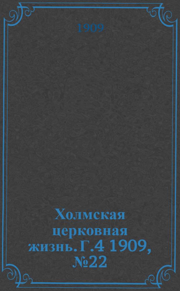 Холмская церковная жизнь. Г.4 1909, №22 : Г.4 1909, №22