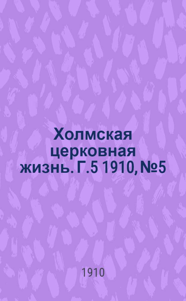 Холмская церковная жизнь. Г.5 1910, №5 : Г.5 1910, №5