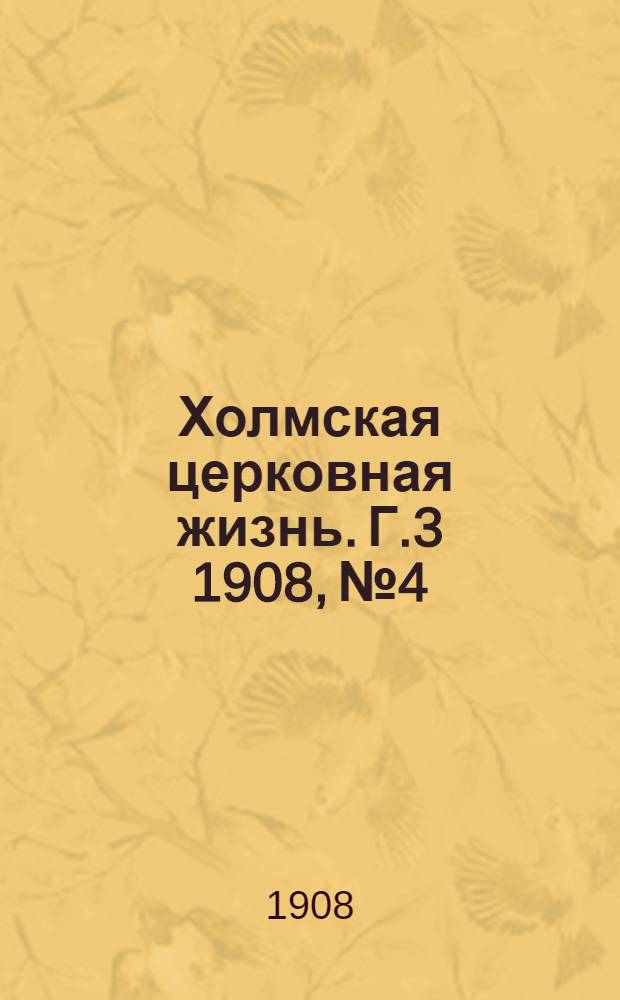 Холмская церковная жизнь. Г.3 1908, №4 : Г.3 1908, №4