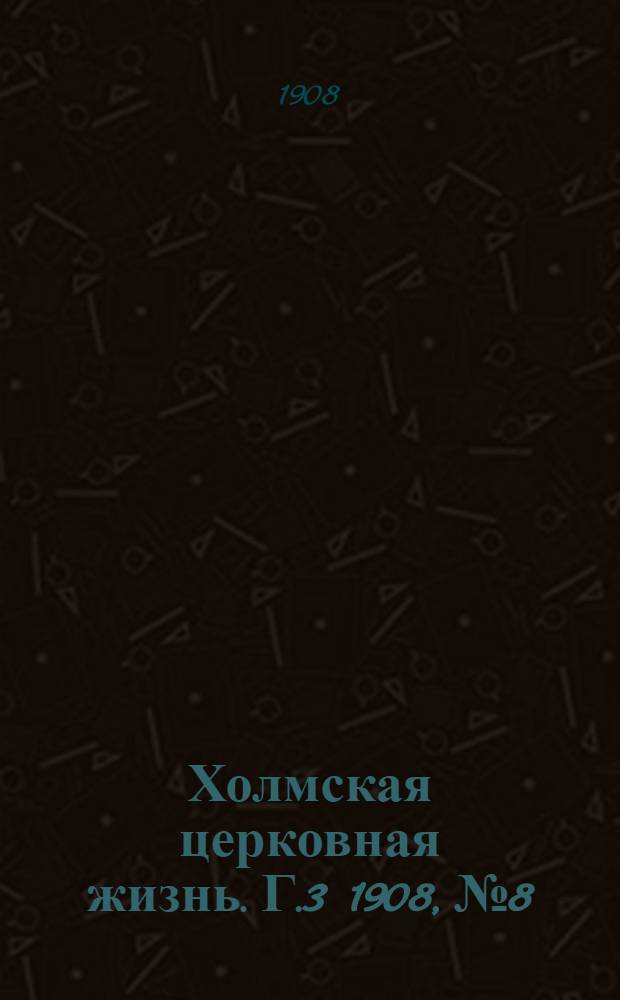 Холмская церковная жизнь. Г.3 1908, №8 : Г.3 1908, №8