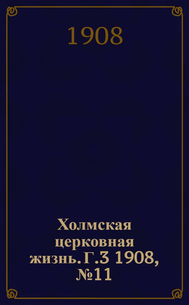 Холмская церковная жизнь. Г.3 1908, №11 : Г.3 1908, №11