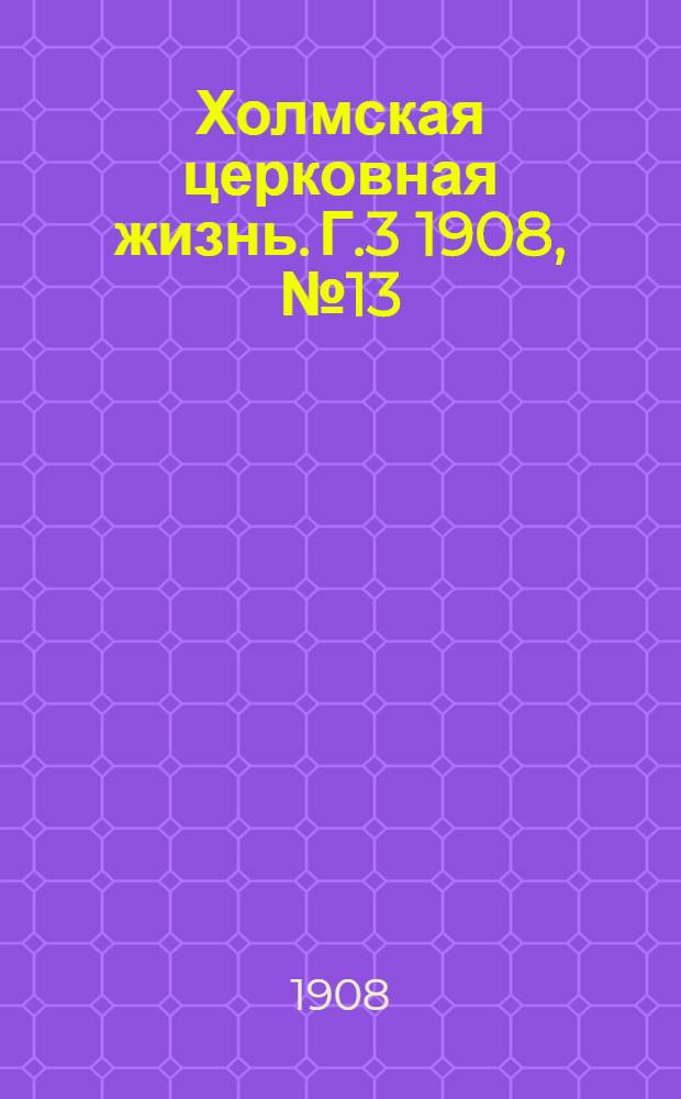 Холмская церковная жизнь. Г.3 1908, №13 : Г.3 1908, №13
