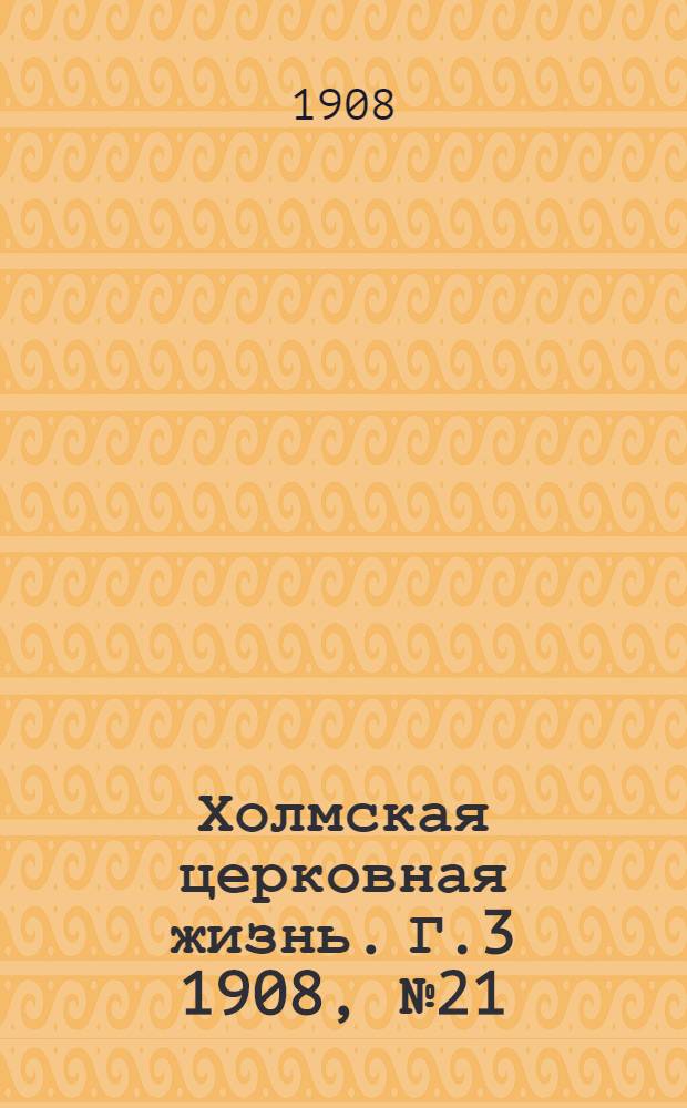 Холмская церковная жизнь. Г.3 1908, №21 : Г.3 1908, №21