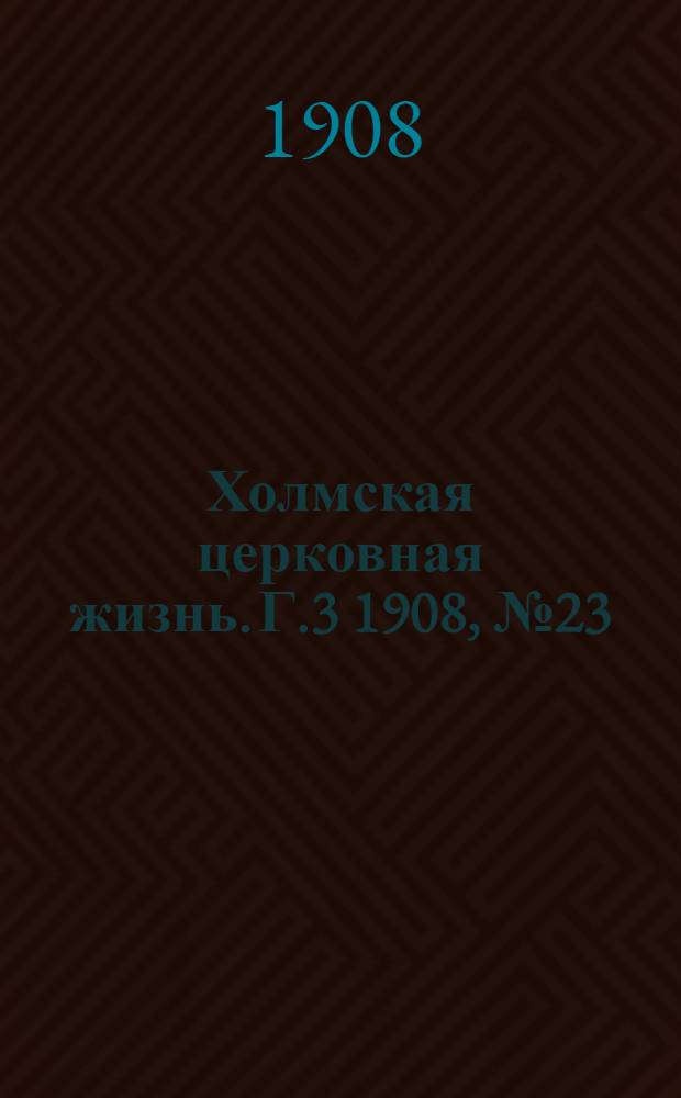 Холмская церковная жизнь. Г.3 1908, №23 : Г.3 1908, №23
