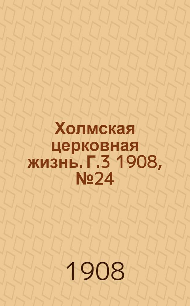 Холмская церковная жизнь. Г.3 1908, №24 : Г.3 1908, №24