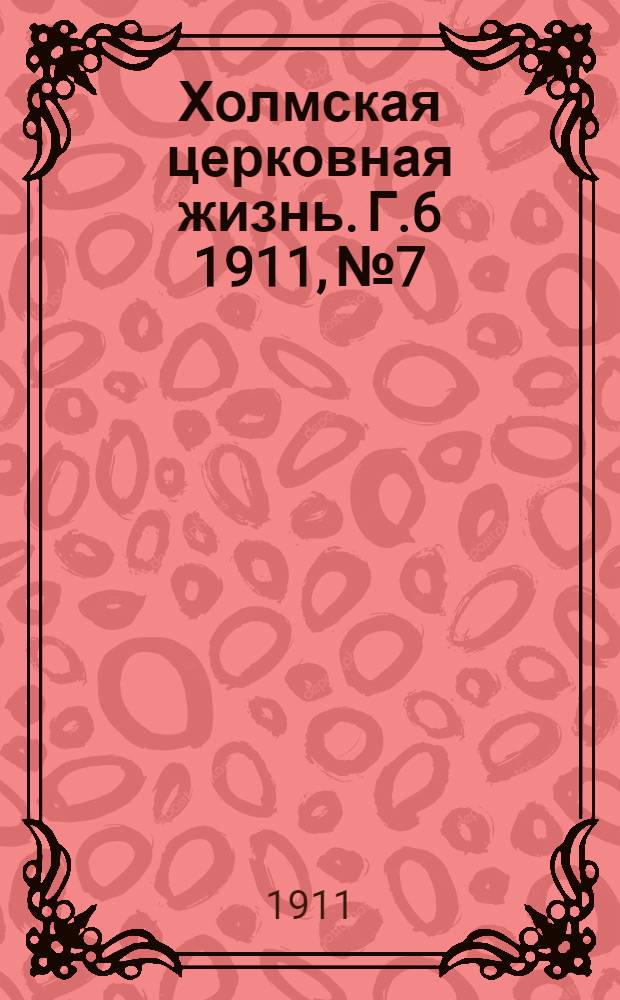 Холмская церковная жизнь. Г.6 1911, №7 : Г.6 1911, №7
