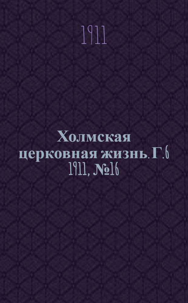 Холмская церковная жизнь. Г.6 1911, №16 : Г.6 1911, №16