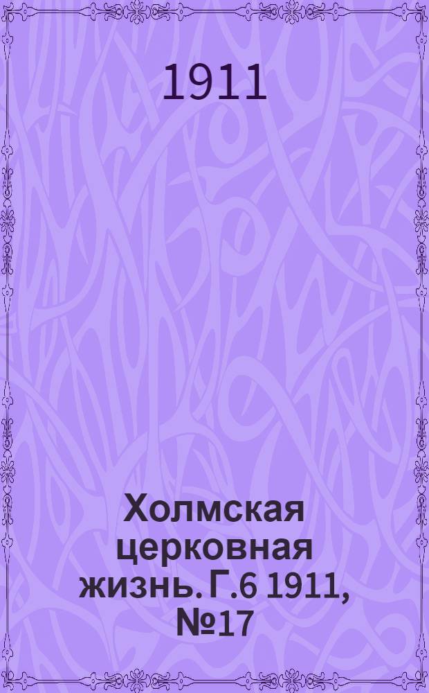 Холмская церковная жизнь. Г.6 1911, №17 : Г.6 1911, №17