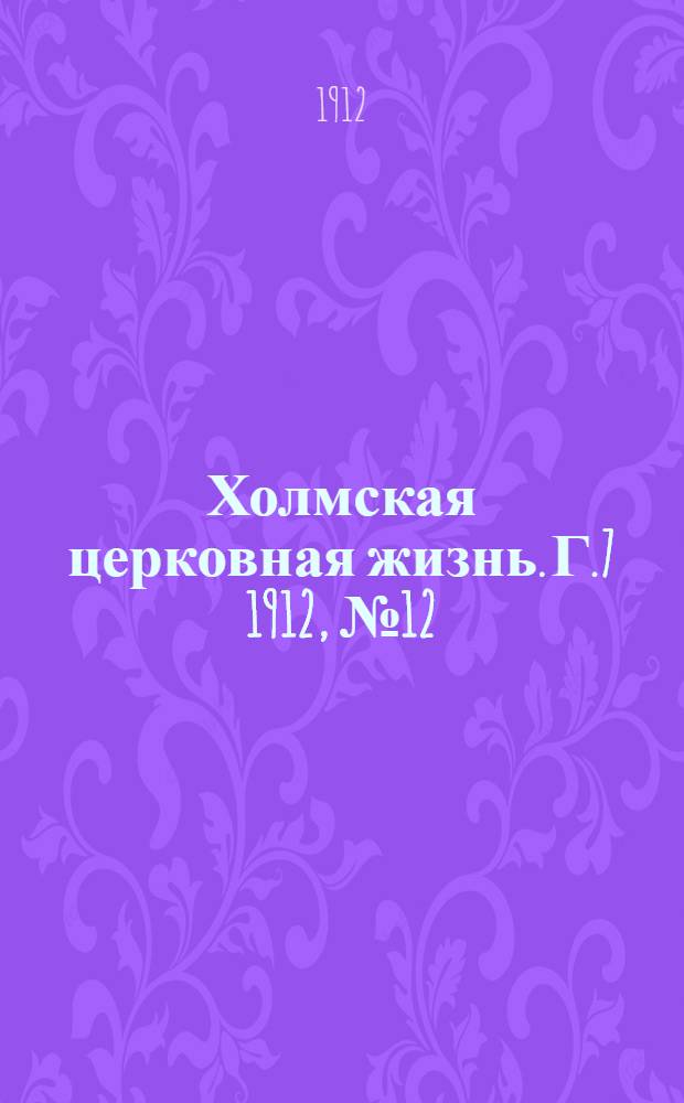 Холмская церковная жизнь. Г.7 1912, №12 : Г.7 1912, №12