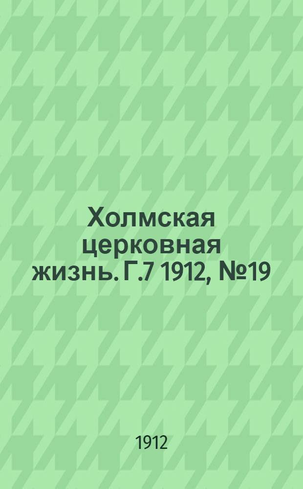 Холмская церковная жизнь. Г.7 1912, №19 : Г.7 1912, №19