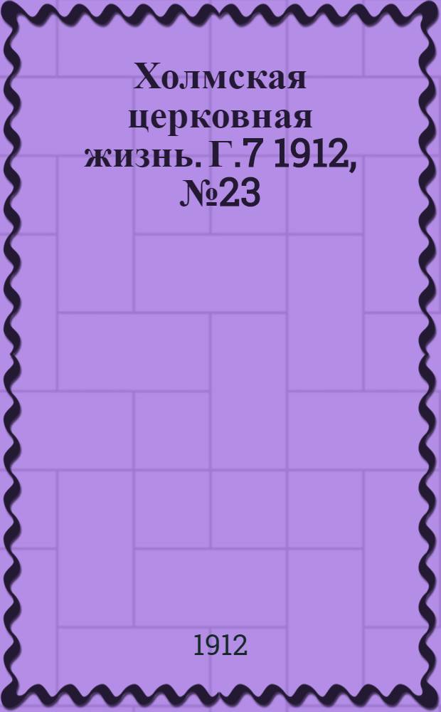 Холмская церковная жизнь. Г.7 1912, №23 : Г.7 1912, №23