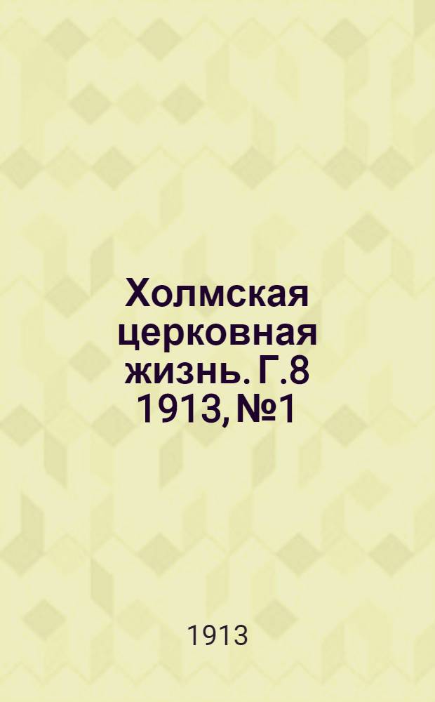 Холмская церковная жизнь. Г.8 1913, №1 : Г.8 1913, №1