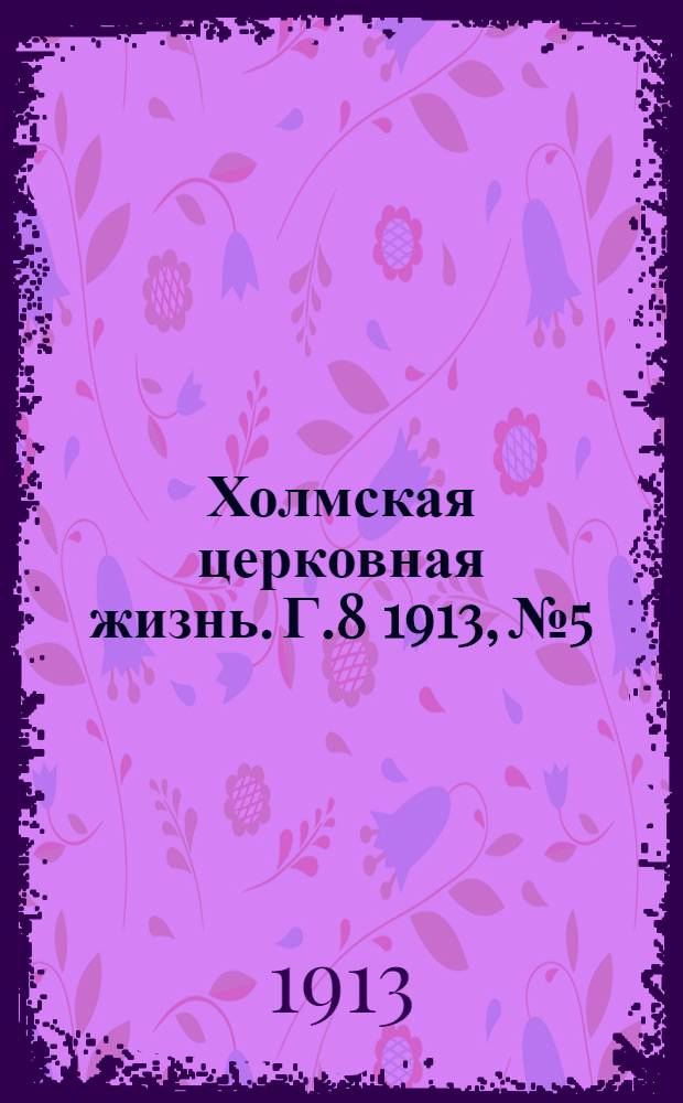 Холмская церковная жизнь. Г.8 1913, №5 : Г.8 1913, №5