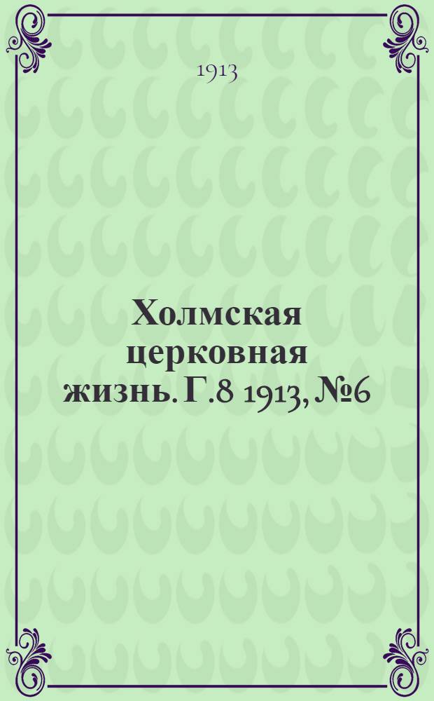 Холмская церковная жизнь. Г.8 1913, №6 : Г.8 1913, №6