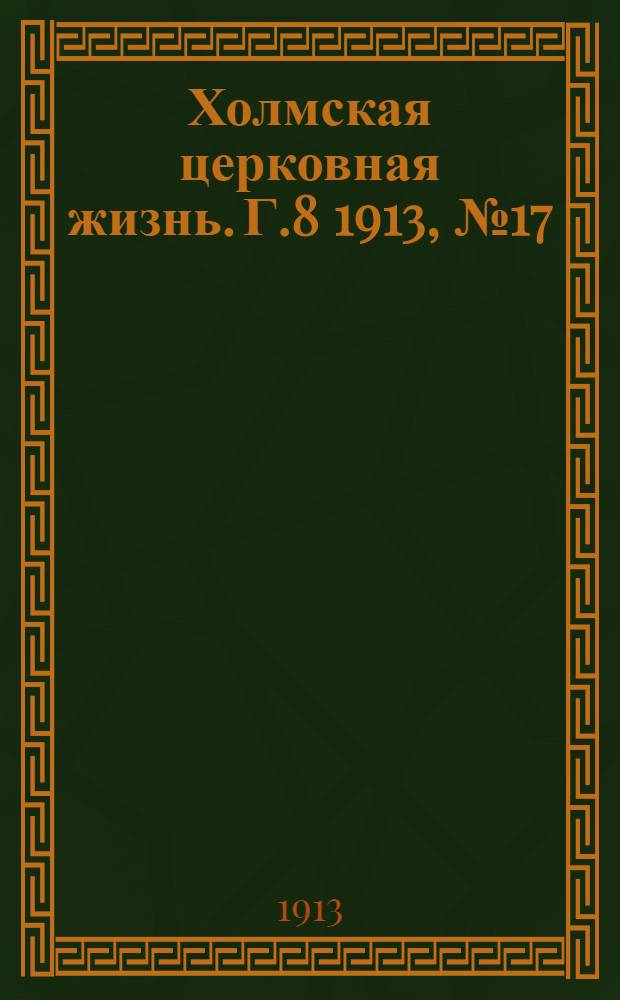 Холмская церковная жизнь. Г.8 1913, №17 : Г.8 1913, №17