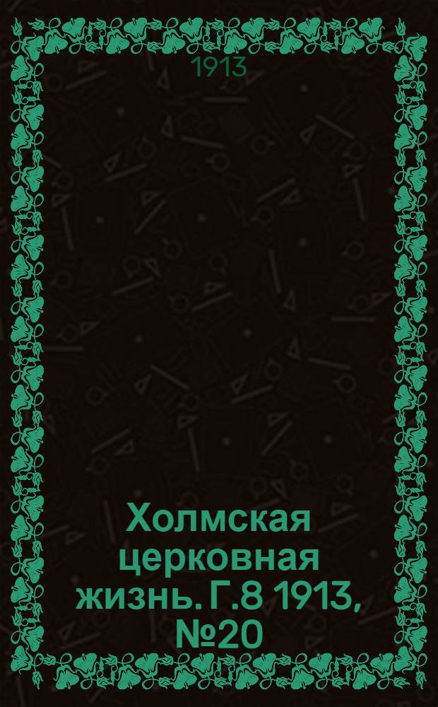 Холмская церковная жизнь. Г.8 1913, №20 : Г.8 1913, №20